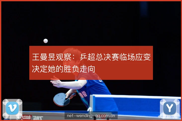王曼昱观察:乒超总决赛临场应变决定她的胜负走向 王曼昱观察:乒超总决赛临场应变决定她的胜负走向