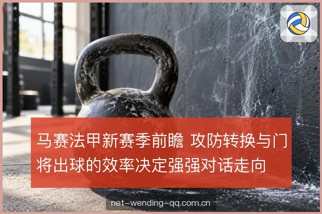 马赛法甲新赛季前瞻 攻防转换与门将出球的效率决定强强对话走向