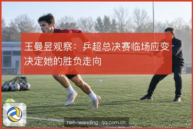 王曼昱观察:乒超总决赛临场应变决定她的胜负走向