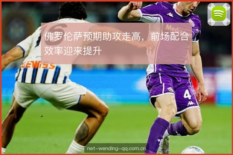 佛罗伦萨预期助攻走高，前场配合效率迎来提升