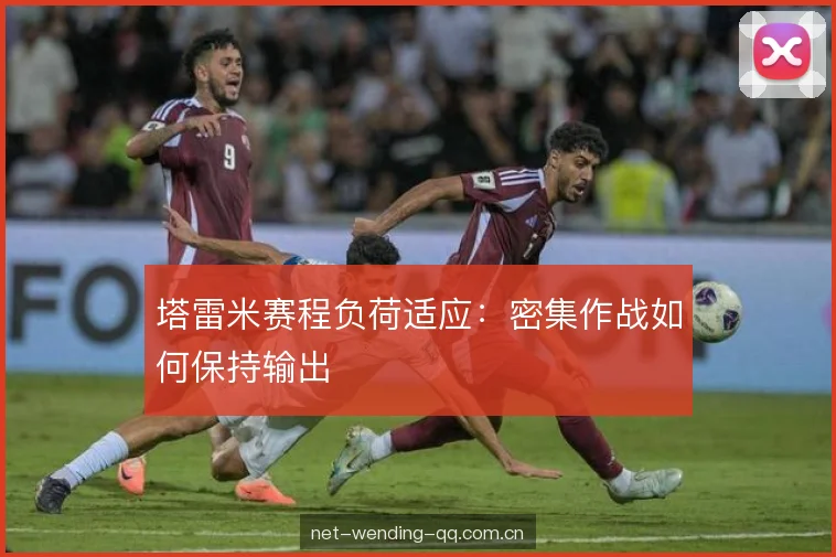 塔雷米赛程负荷适应：密集作战如何保持输出